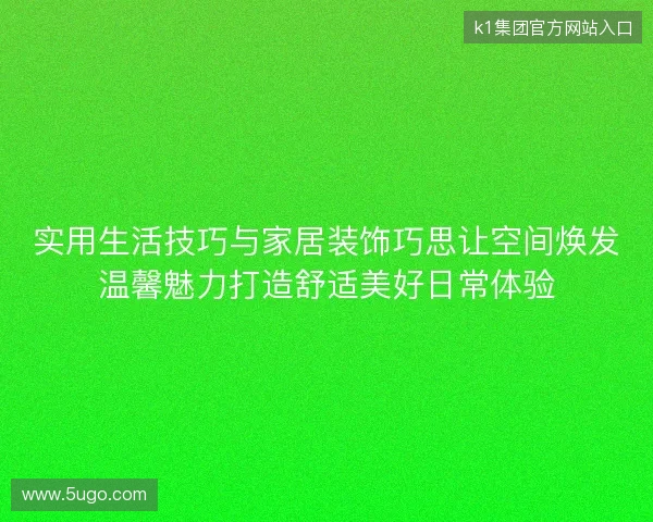 实用生活技巧与家居装饰巧思让空间焕发温馨魅力打造舒适美好日常体验