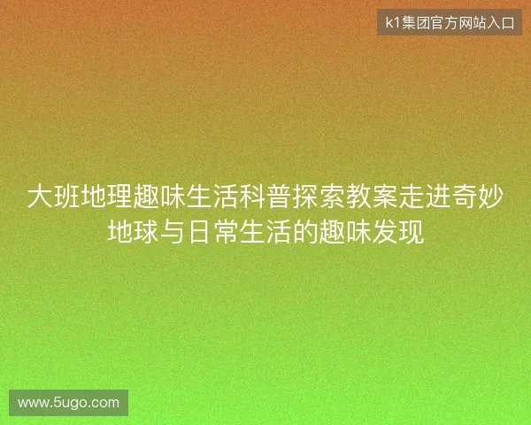大班地理趣味生活科普探索教案走进奇妙地球与日常生活的趣味发现