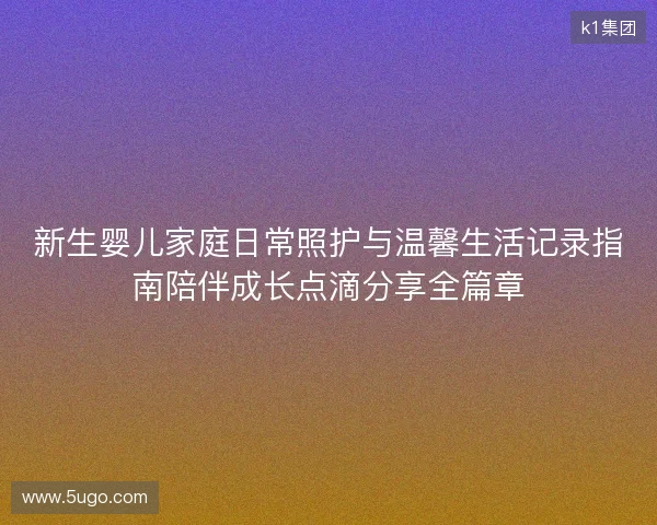 新生婴儿家庭日常照护与温馨生活记录指南陪伴成长点滴分享全篇章